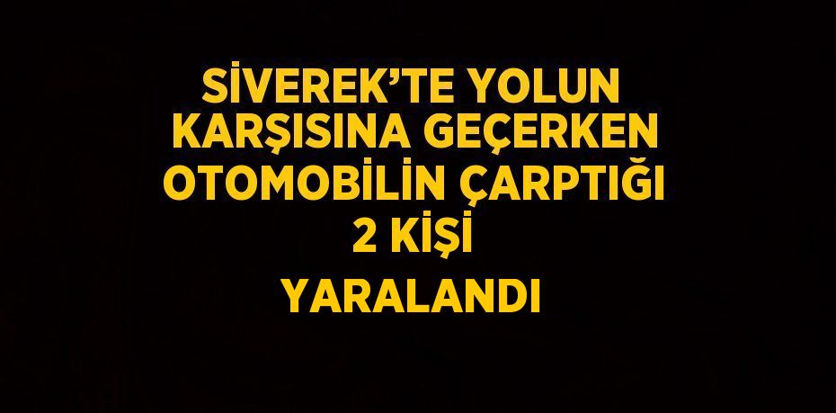 SİVEREK’TE YOLUN KARŞISINA GEÇERKEN OTOMOBİLİN ÇARPTIĞI 2 KİŞİ YARALANDI