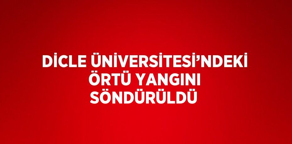 DİCLE ÜNİVERSİTESİ’NDEKİ ÖRTÜ YANGINI SÖNDÜRÜLDÜ