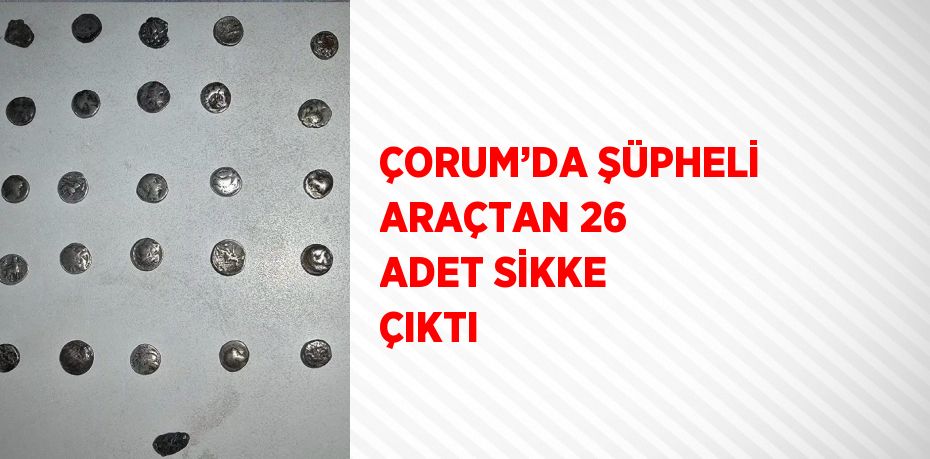 ÇORUM’DA ŞÜPHELİ ARAÇTAN 26 ADET SİKKE ÇIKTI