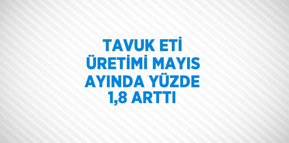TAVUK ETİ ÜRETİMİ MAYIS AYINDA YÜZDE 1,8 ARTTI
