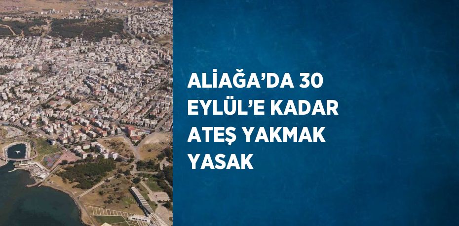 ALİAĞA’DA 30 EYLÜL’E KADAR ATEŞ YAKMAK YASAK