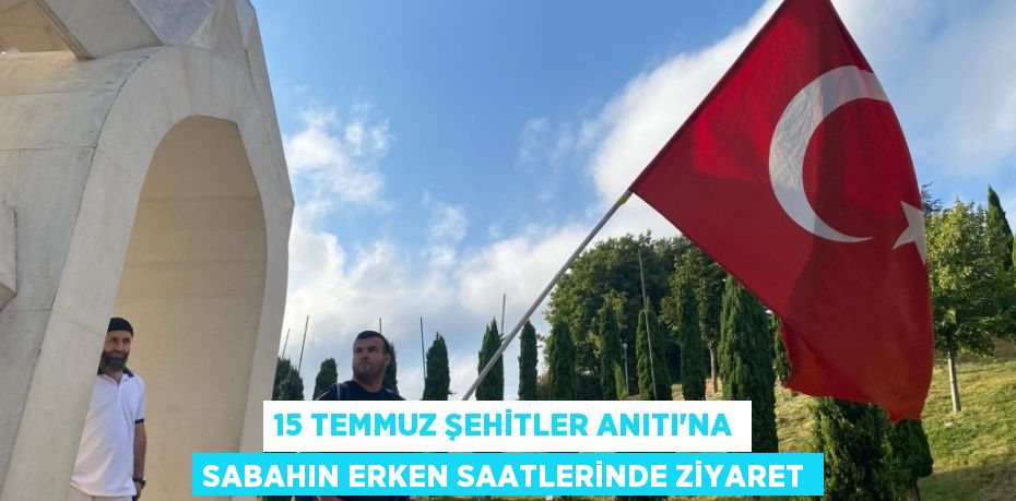 15 Temmuz Şehitler Anıtı’na sabahın erken saatlerinde ziyaret