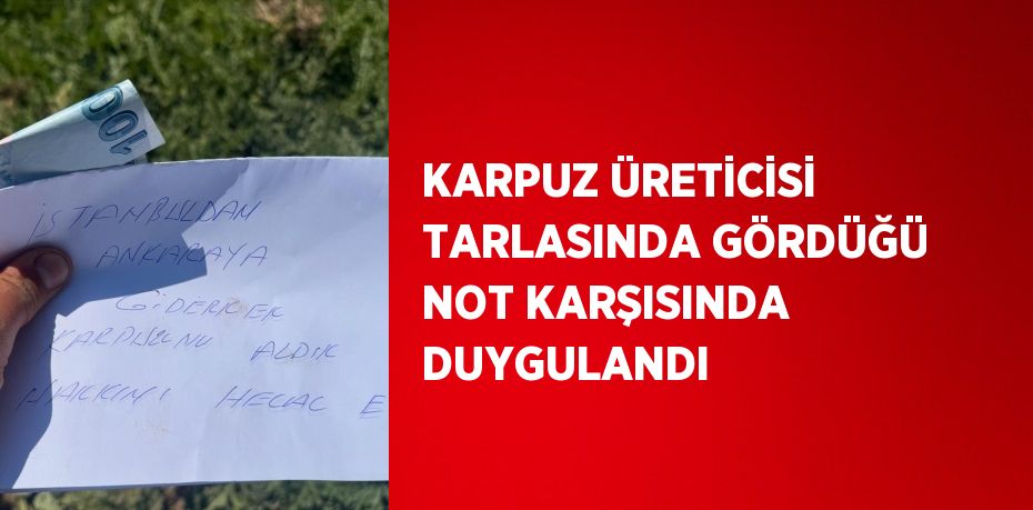 KARPUZ ÜRETİCİSİ TARLASINDA GÖRDÜĞÜ NOT KARŞISINDA DUYGULANDI