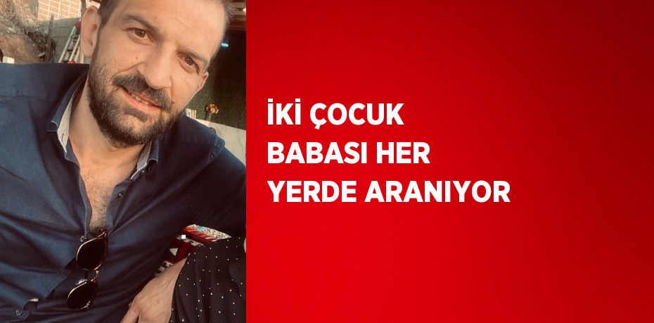 İKİ ÇOCUK BABASI HER YERDE ARANIYOR