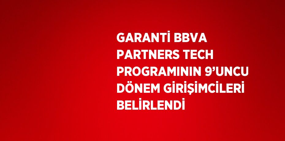 GARANTİ BBVA PARTNERS TECH PROGRAMININ 9’UNCU DÖNEM GİRİŞİMCİLERİ BELİRLENDİ