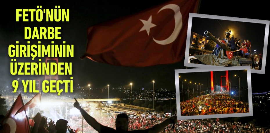 FETÖ'NÜN DARBE GİRİŞİMİNİN ÜZERİNDEN 9 YIL GEÇTİ