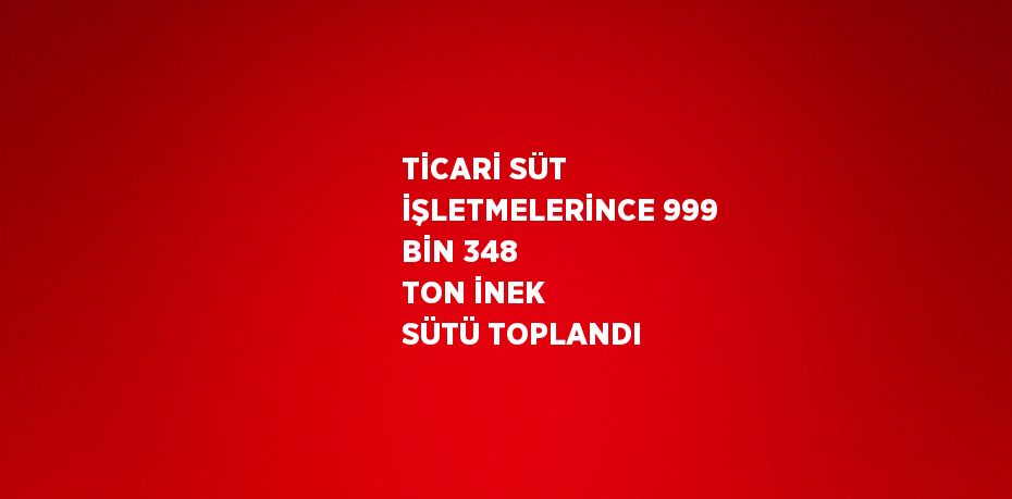 TİCARİ SÜT İŞLETMELERİNCE 999 BİN 348 TON İNEK SÜTÜ TOPLANDI