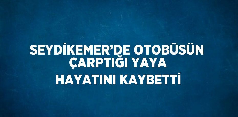 SEYDİKEMER’DE OTOBÜSÜN ÇARPTIĞI YAYA HAYATINI KAYBETTİ