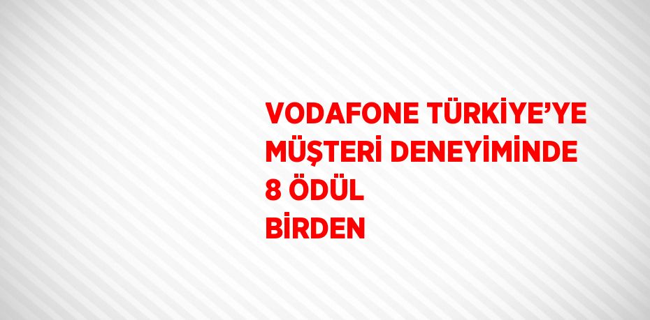 VODAFONE TÜRKİYE’YE MÜŞTERİ DENEYİMİNDE 8 ÖDÜL BİRDEN