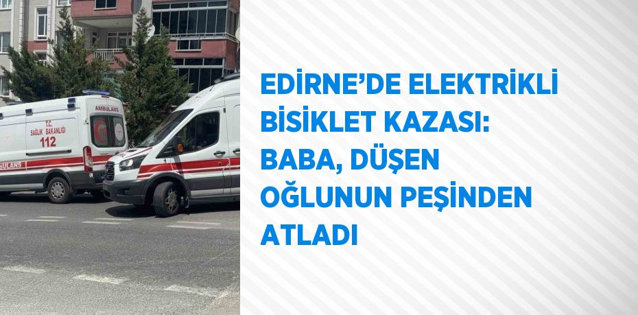 EDİRNE’DE ELEKTRİKLİ BİSİKLET KAZASI: BABA, DÜŞEN OĞLUNUN PEŞİNDEN ATLADI