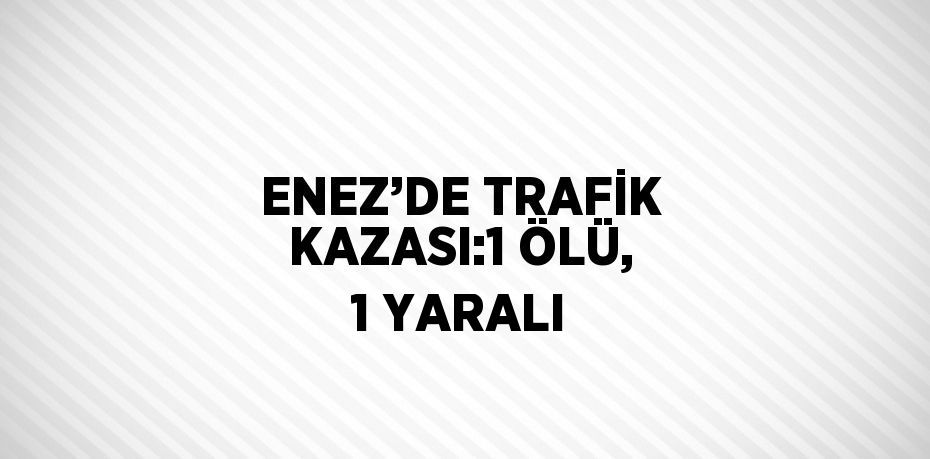 ENEZ’DE TRAFİK KAZASI:1 ÖLÜ, 1 YARALI
