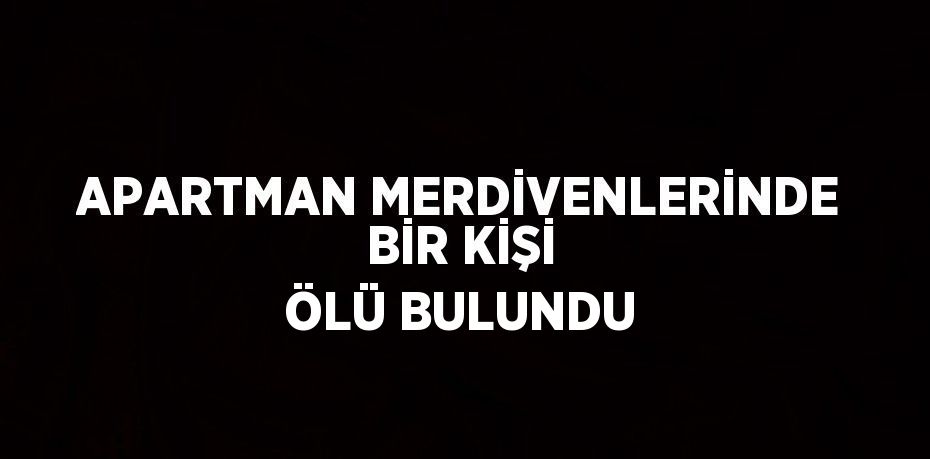 APARTMAN MERDİVENLERİNDE BİR KİŞİ ÖLÜ BULUNDU
