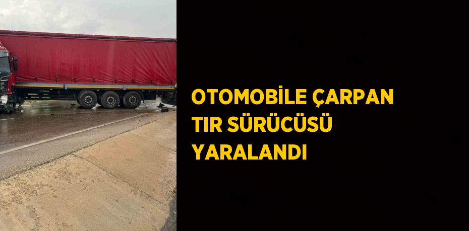 OTOMOBİLE ÇARPAN TIR SÜRÜCÜSÜ YARALANDI