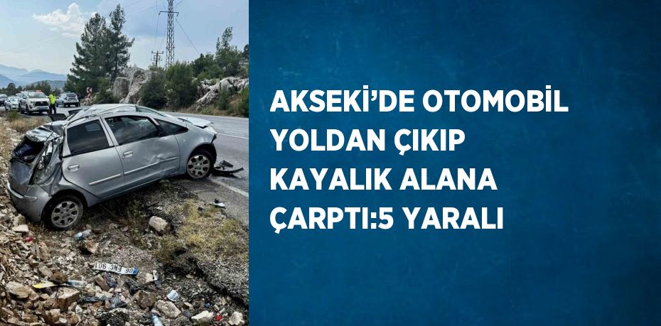 AKSEKİ’DE OTOMOBİL YOLDAN ÇIKIP KAYALIK ALANA ÇARPTI:5 YARALI