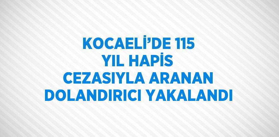 KOCAELİ’DE 115 YIL HAPİS CEZASIYLA ARANAN DOLANDIRICI YAKALANDI