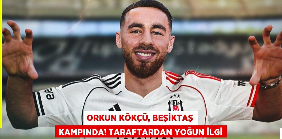 Orkun Kökçü, Beşiktaş Kampında! Taraftardan Yoğun İlgi