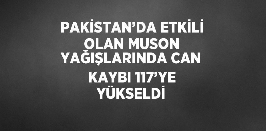 PAKİSTAN’DA ETKİLİ OLAN MUSON YAĞIŞLARINDA CAN KAYBI 117’YE YÜKSELDİ