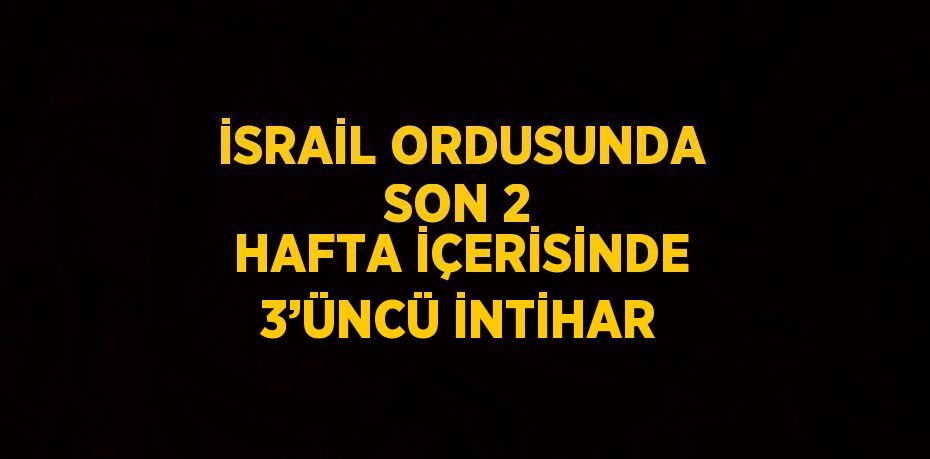 İSRAİL ORDUSUNDA SON 2 HAFTA İÇERİSİNDE 3’ÜNCÜ İNTİHAR