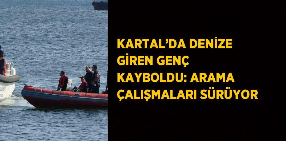 KARTAL’DA DENİZE GİREN GENÇ KAYBOLDU: ARAMA ÇALIŞMALARI SÜRÜYOR