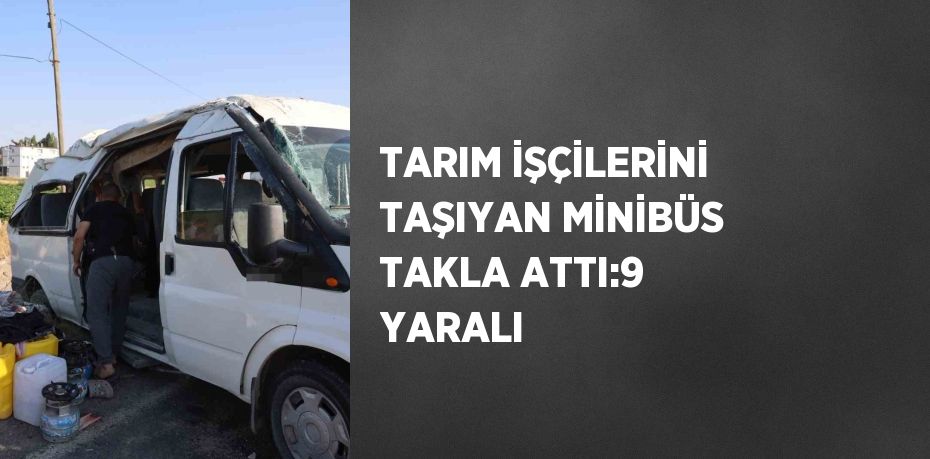 TARIM İŞÇİLERİNİ TAŞIYAN MİNİBÜS TAKLA ATTI:9 YARALI
