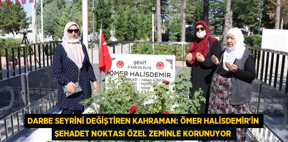 Darbe seyrini değiştiren kahraman: Ömer Halisdemir’in şehadet noktası özel zeminle korunuyor