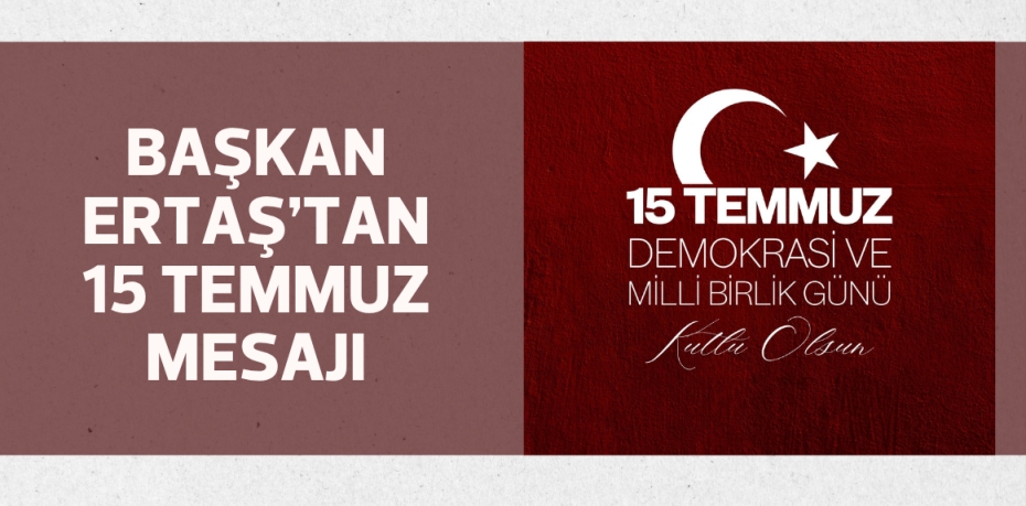 BAŞKAN ERTAŞ’TAN 15 TEMMUZ MESAJI
