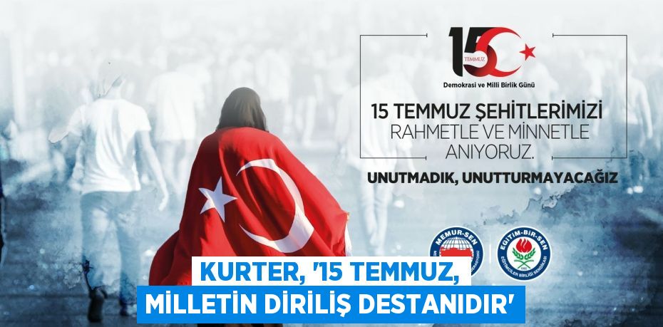 KURTER, “15 TEMMUZ, MİLLETİN DİRİLİŞ DESTANIDIR”