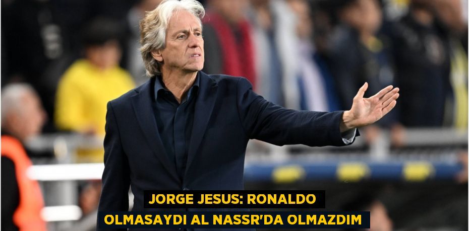 Jorge Jesus: Ronaldo Olmasaydı Al Nassr’da Olmazdım