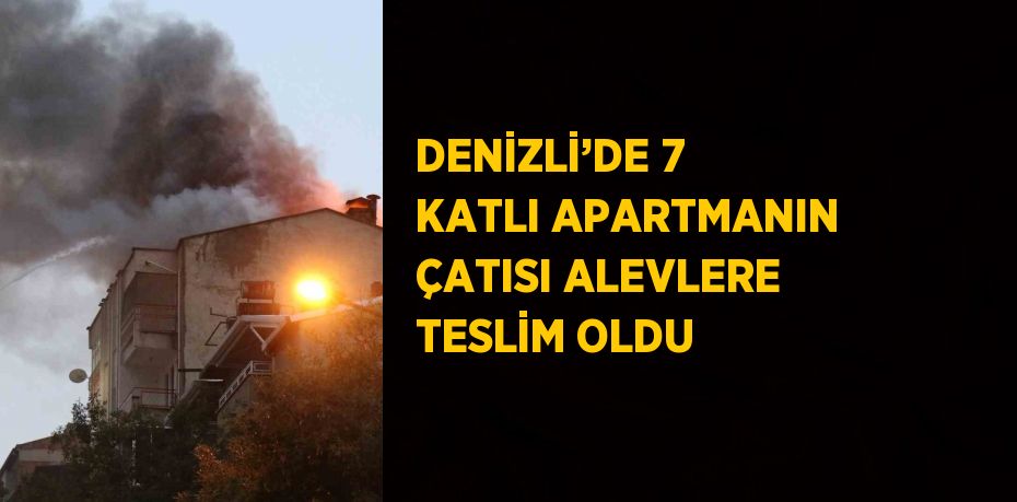 DENİZLİ’DE 7 KATLI APARTMANIN ÇATISI ALEVLERE TESLİM OLDU