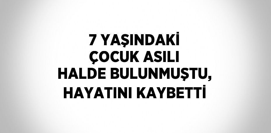 7 YAŞINDAKİ ÇOCUK ASILI HALDE BULUNMUŞTU, HAYATINI KAYBETTİ