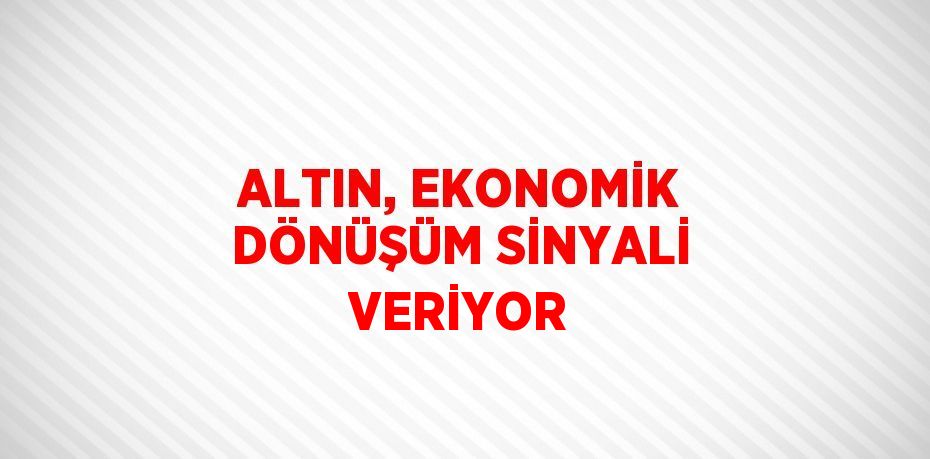 ALTIN, EKONOMİK DÖNÜŞÜM SİNYALİ VERİYOR