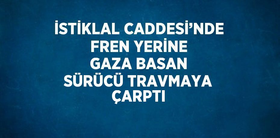 İSTİKLAL CADDESİ’NDE FREN YERİNE GAZA BASAN SÜRÜCÜ TRAVMAYA ÇARPTI