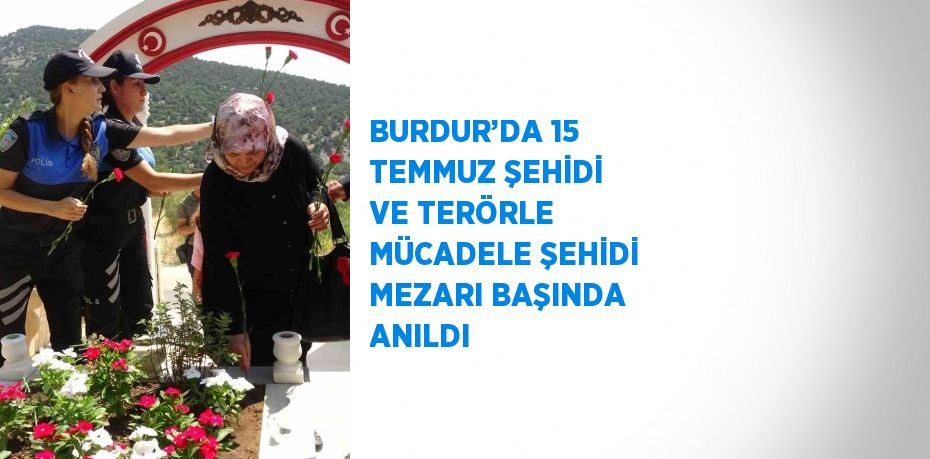 BURDUR’DA 15 TEMMUZ ŞEHİDİ VE TERÖRLE MÜCADELE ŞEHİDİ MEZARI BAŞINDA ANILDI