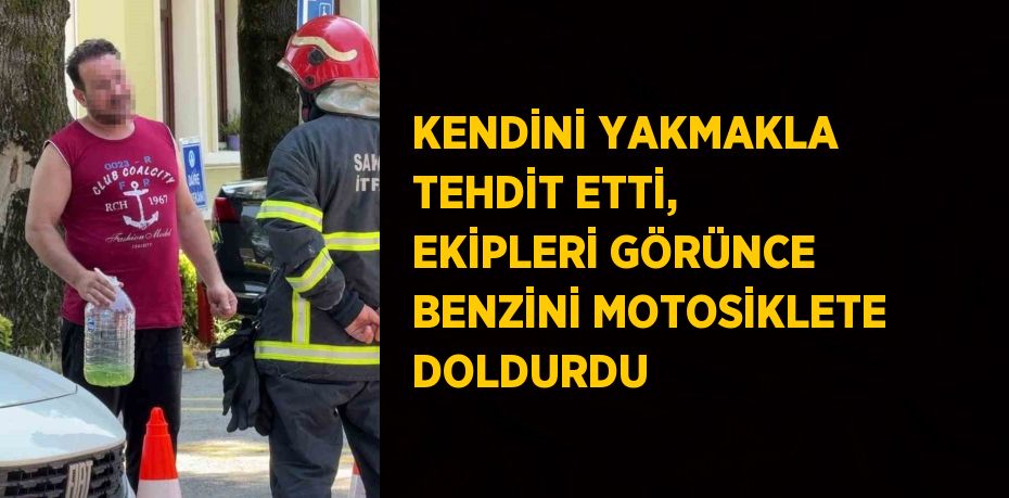 KENDİNİ YAKMAKLA TEHDİT ETTİ, EKİPLERİ GÖRÜNCE BENZİNİ MOTOSİKLETE DOLDURDU