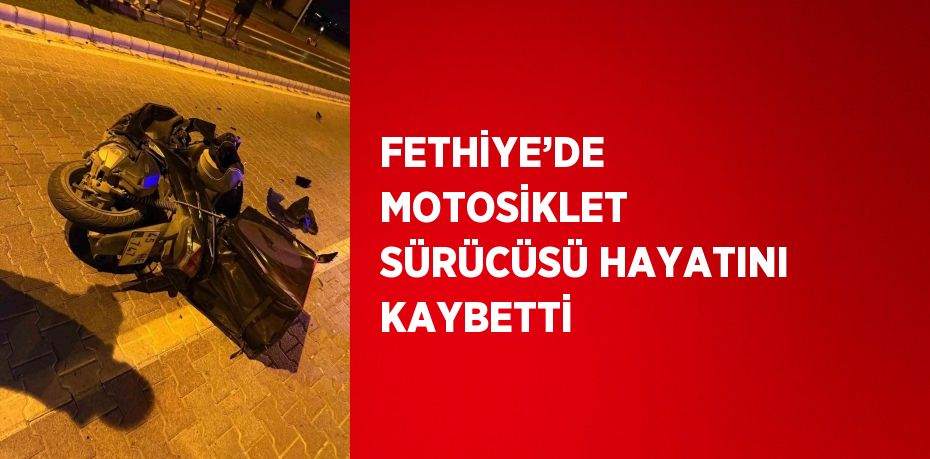 FETHİYE’DE MOTOSİKLET SÜRÜCÜSÜ HAYATINI KAYBETTİ