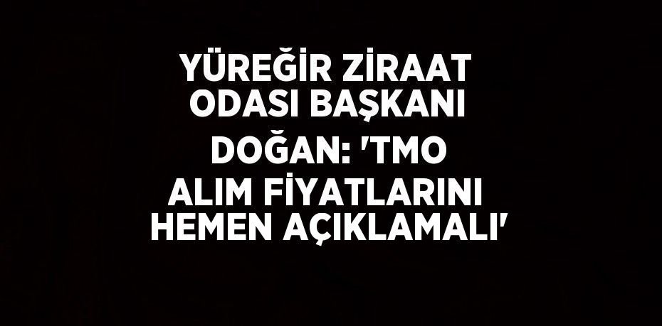 YÜREĞİR ZİRAAT ODASI BAŞKANI DOĞAN: 'TMO ALIM FİYATLARINI HEMEN AÇIKLAMALI'