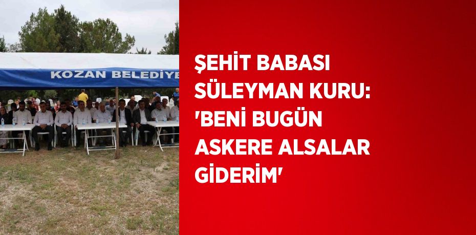 ŞEHİT BABASI SÜLEYMAN KURU: 'BENİ BUGÜN ASKERE ALSALAR GİDERİM'