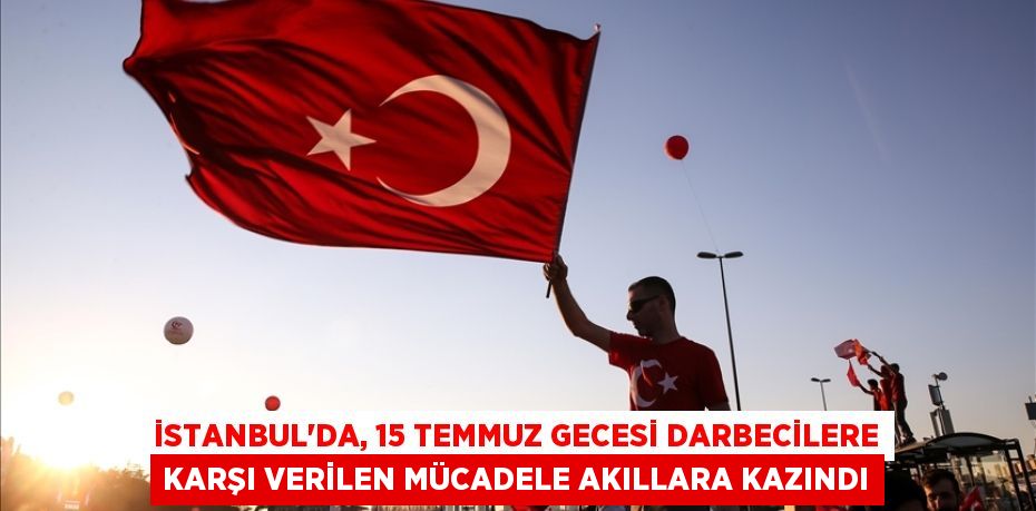 İSTANBUL'DA, 15 TEMMUZ GECESİ DARBECİLERE KARŞI VERİLEN MÜCADELE AKILLARA KAZINDI