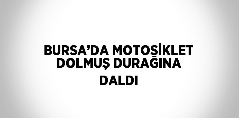 BURSA’DA MOTOSİKLET DOLMUŞ DURAĞINA DALDI