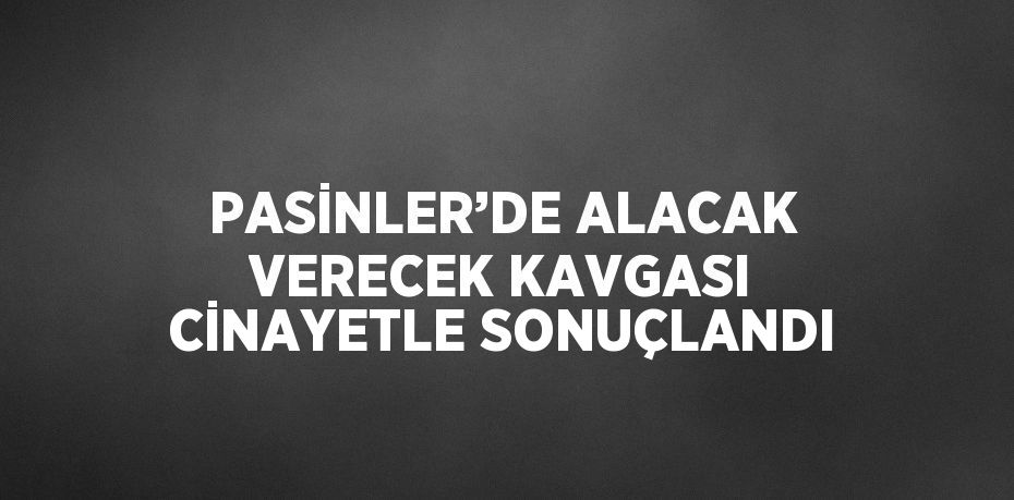PASİNLER’DE ALACAK VERECEK KAVGASI CİNAYETLE SONUÇLANDI