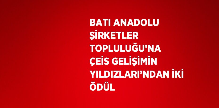 BATI ANADOLU ŞİRKETLER TOPLULUĞU’NA ÇEİS GELİŞİMİN YILDIZLARI’NDAN İKİ ÖDÜL