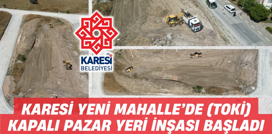 KARESİ YENİ MAHALLE’DE (TOKİ) KAPALI PAZAR YERİ İNŞASI BAŞLADI