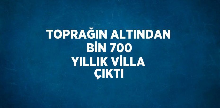 TOPRAĞIN ALTINDAN BİN 700 YILLIK VİLLA ÇIKTI