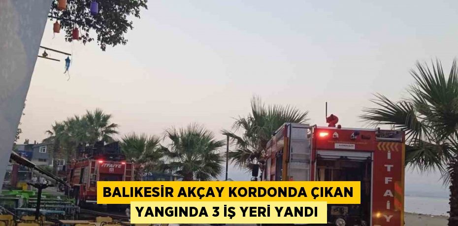 BALIKESİR AKÇAY KORDONDA ÇIKAN YANGINDA 3 İŞ YERİ YANDI