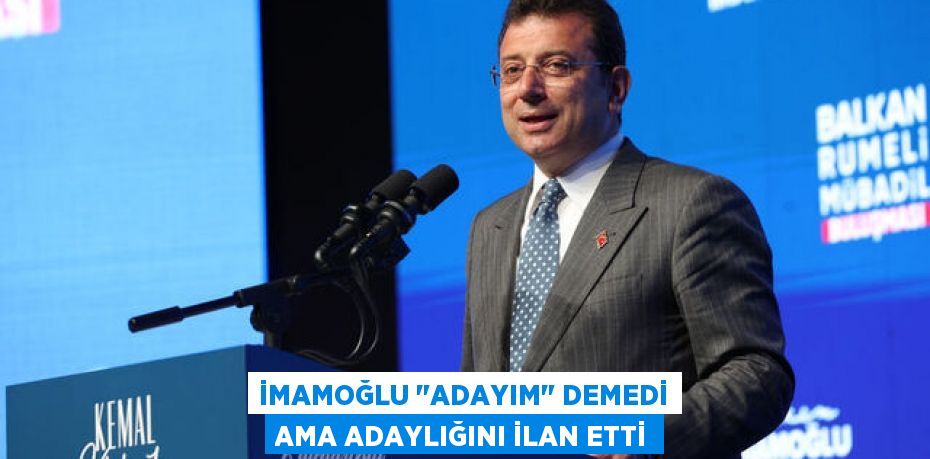 İMAMOĞLU "ADAYIM" DEMEDİ AMA ADAYLIĞINI İLAN ETTİ