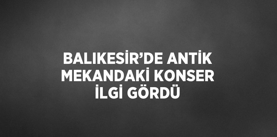 BALIKESİR’DE ANTİK MEKANDAKİ KONSER İLGİ GÖRDÜ