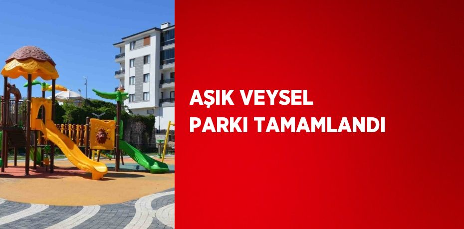 AŞIK VEYSEL PARKI TAMAMLANDI