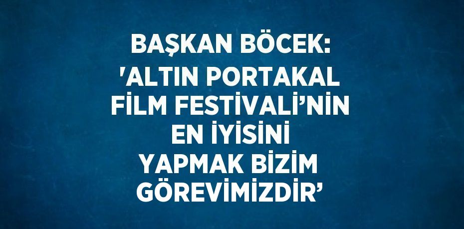 BAŞKAN BÖCEK: 'ALTIN PORTAKAL FİLM FESTİVALİ’NİN EN İYİSİNİ YAPMAK BİZİM GÖREVİMİZDİR’