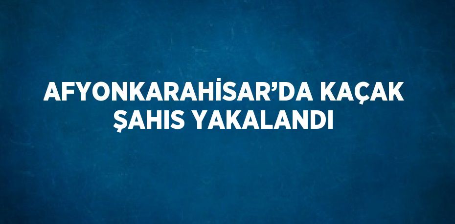 AFYONKARAHİSAR’DA KAÇAK ŞAHIS YAKALANDI