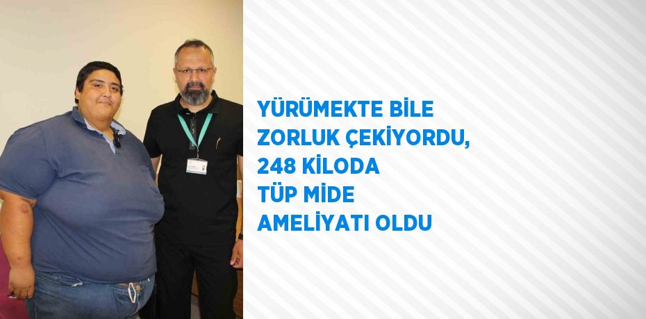 YÜRÜMEKTE BİLE ZORLUK ÇEKİYORDU, 248 KİLODA TÜP MİDE AMELİYATI OLDU